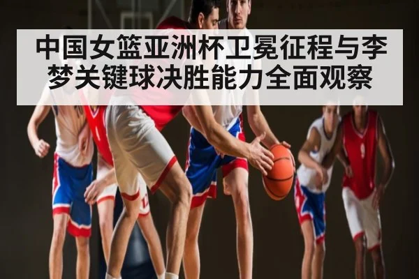 中国女篮亚洲杯卫冕征程与李梦关键球决胜能力全面观察